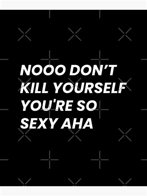 no dont kill yourself youre too sexy|Nooo Youre So Sexy Aha Meme Calls Out Inappropriate Male。